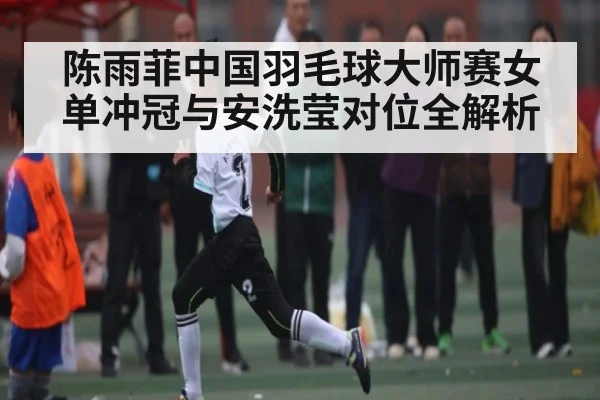 陈雨菲中国羽毛球大师赛女单冲冠与安洗莹对位全解析