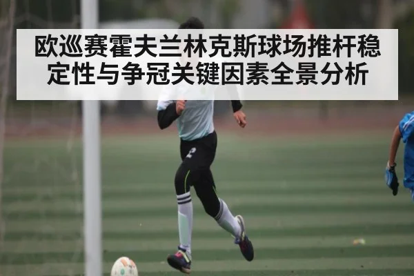 欧巡赛霍夫兰林克斯球场推杆稳定性与争冠关键因素全景分析